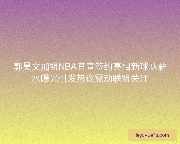 郭昊文加盟NBA官宣签约亮相新球队薪水曝光引发热议震动联盟关注